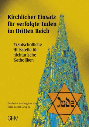 Kirchlicher Einsatz für verfolgte Juden im Dritten Reich. Erzbischöfliche Hilfsstelle für nichtarische Katholiken in Wien